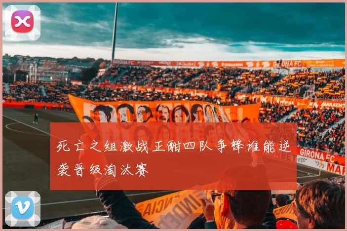 死亡之组激战正酣四队争锋谁能逆袭晋级淘汰赛