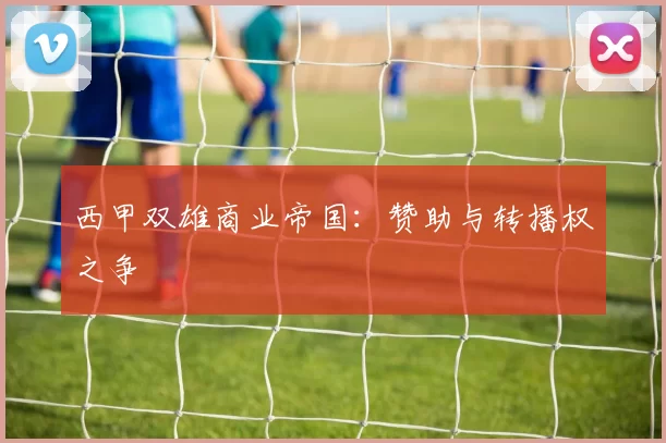 西甲双雄商业帝国：赞助与转播权之争
