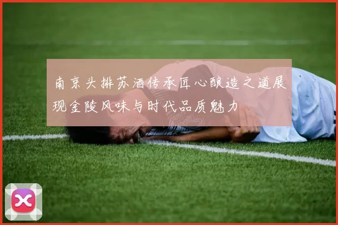 南京头排苏酒传承匠心酿造之道展现金陵风味与时代品质魅力