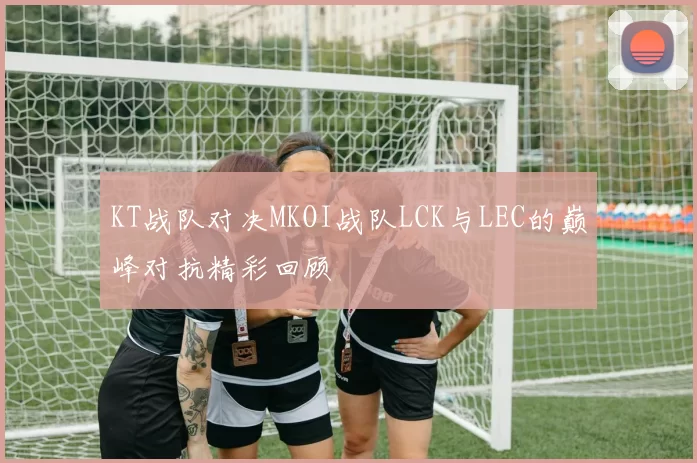 KT战队对决MKOI战队LCK与LEC的巅峰对抗精彩回顾