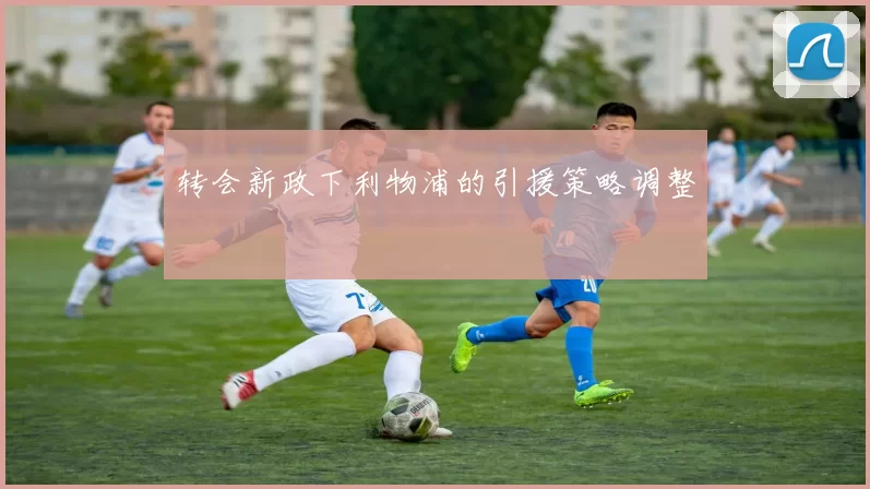 转会新政下利物浦的引援策略调整