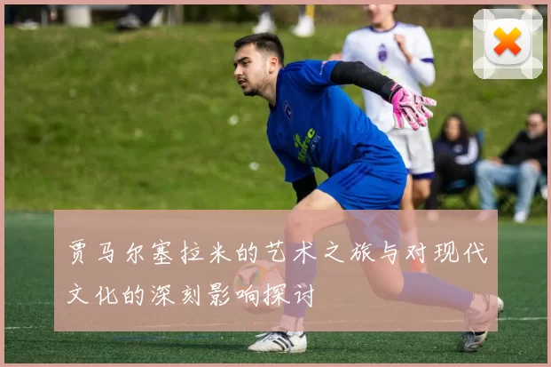 贾马尔塞拉米的艺术之旅与对现代文化的深刻影响探讨