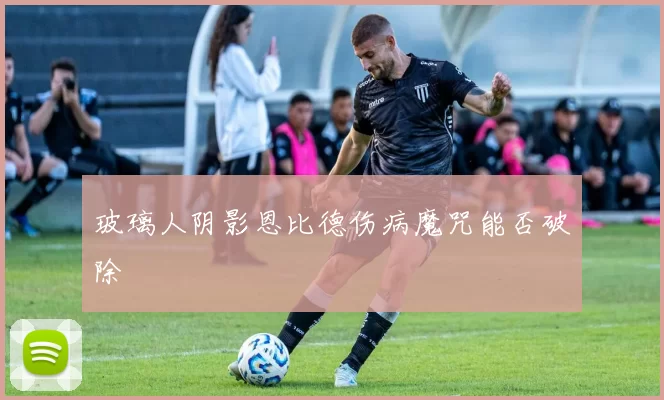 玻璃人阴影恩比德伤病魔咒能否破除