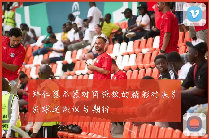 拜仁慕尼黑对阵强敌的精彩对决引发球迷热议与期待