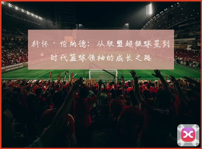 科怀·伦纳德：从联盟超级球星到新时代篮球领袖的成长之路