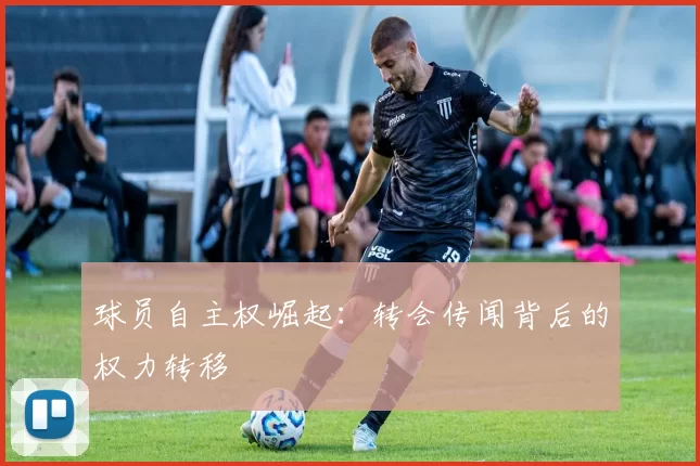 球员自主权崛起：转会传闻背后的权力转移