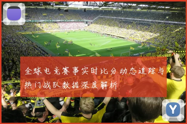 全球电竞赛事实时比分动态追踪与热门战队数据深度解析
