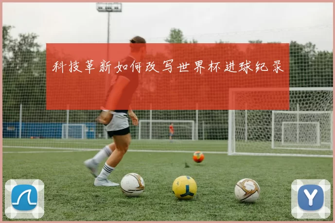 科技革新如何改写世界杯进球纪录