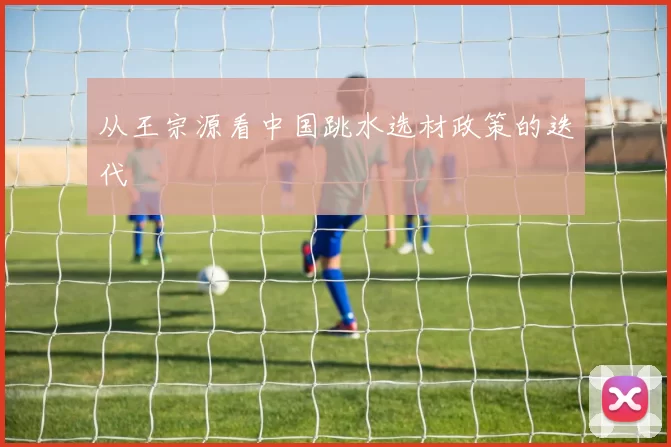 从王宗源看中国跳水选材政策的迭代