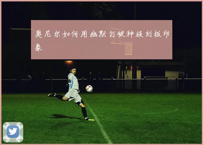 奥尼尔如何用幽默打破种族刻板印象