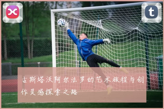 古斯塔沃阿尔法罗的艺术旅程与创作灵感探索之路