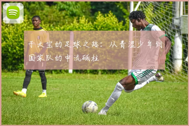 于大宝的足球之路：从青涩少年到国家队的中流砥柱