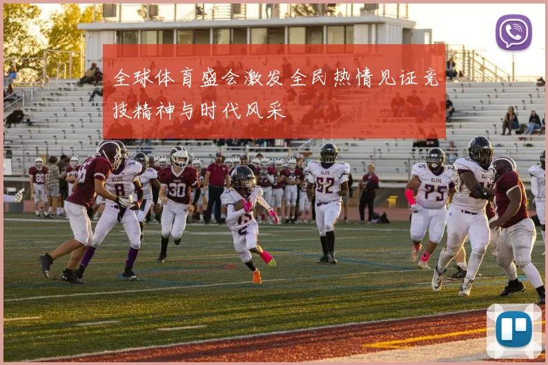 全球体育盛会激发全民热情见证竞技精神与时代风采