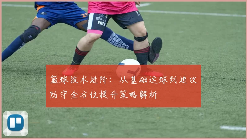 篮球技术进阶：从基础运球到进攻防守全方位提升策略解析