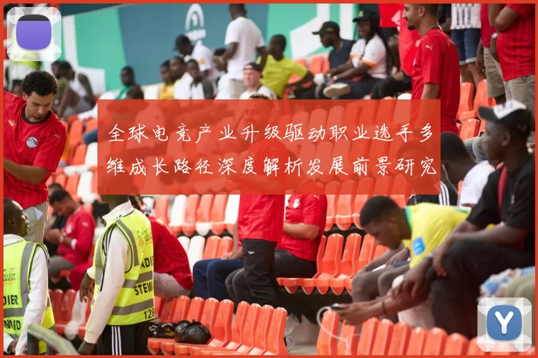 全球电竞产业升级驱动职业选手多维成长路径深度解析发展前景研究