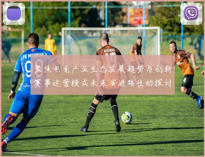 聚焦电竞产业生态发展趋势与创新赛事运营模式未来演进路径的探讨