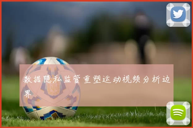 数据隐私监管重塑运动视频分析边界