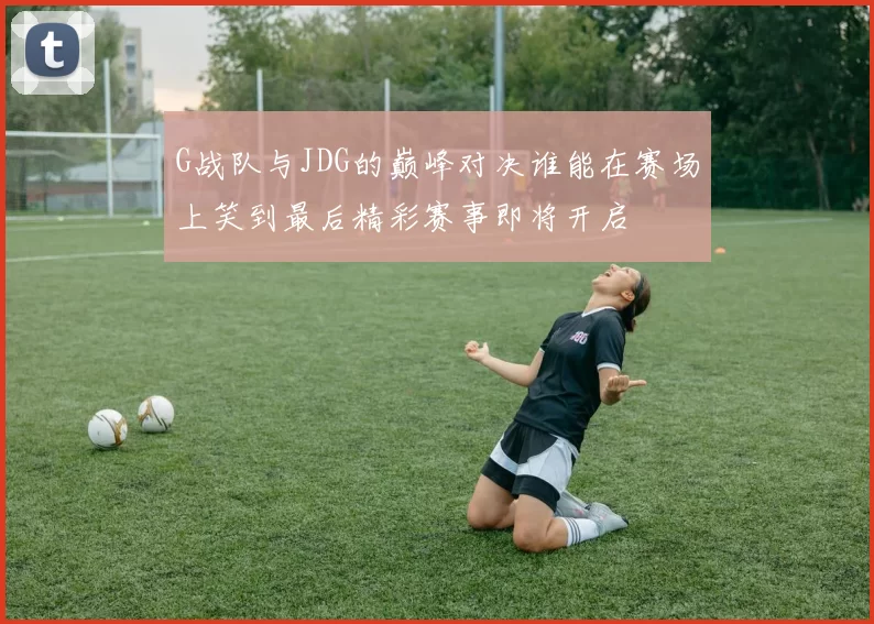 G战队与JDG的巅峰对决谁能在赛场上笑到最后精彩赛事即将开启