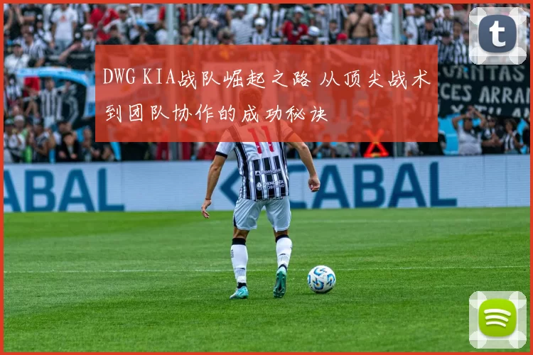 DWG KIA战队崛起之路 从顶尖战术到团队协作的成功秘诀