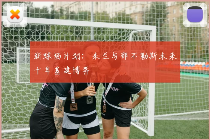 新球场计划：米兰与那不勒斯未来十年基建博弈
