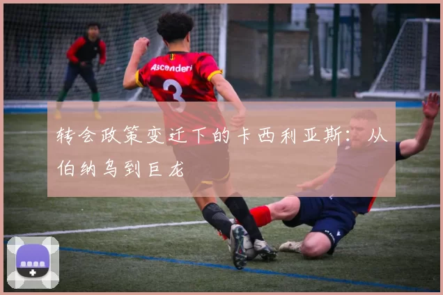 转会政策变迁下的卡西利亚斯：从伯纳乌到巨龙