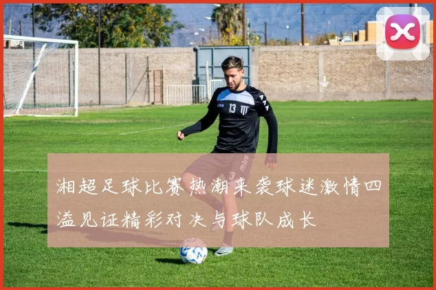 湘超足球比赛热潮来袭球迷激情四溢见证精彩对决与球队成长