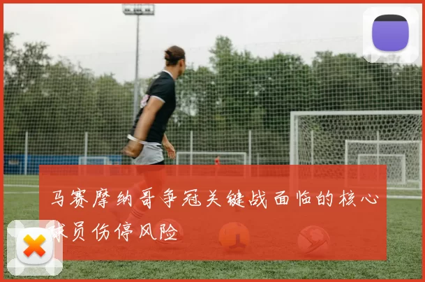 马赛摩纳哥争冠关键战面临的核心球员伤停风险