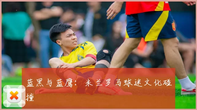 蓝黑与蓝鹰：米兰罗马球迷文化碰撞