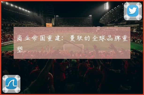 商业帝国重建：曼联的全球品牌重塑