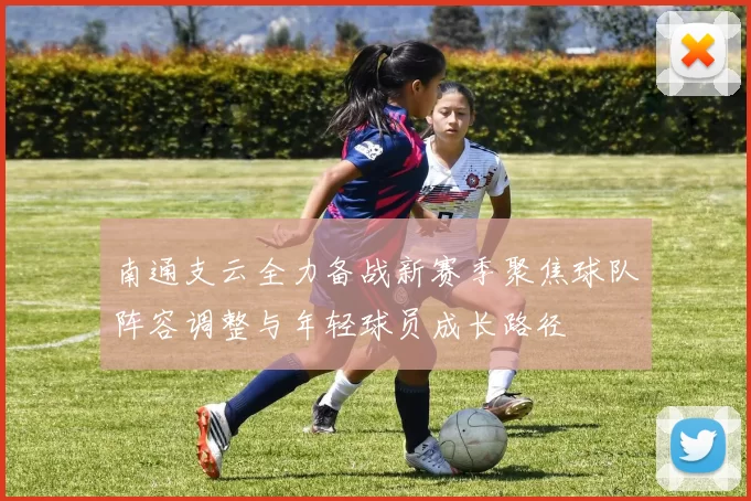 南通支云全力备战新赛季聚焦球队阵容调整与年轻球员成长路径