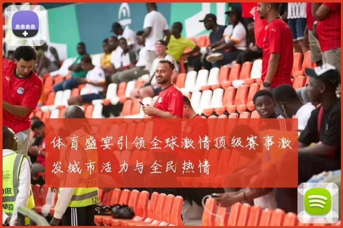体育盛宴引领全球激情顶级赛事激发城市活力与全民热情